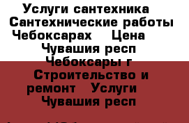 Услуги сантехника.  Сантехнические работы. Чебоксарах. › Цена ­ 22 - Чувашия респ., Чебоксары г. Строительство и ремонт » Услуги   . Чувашия респ.